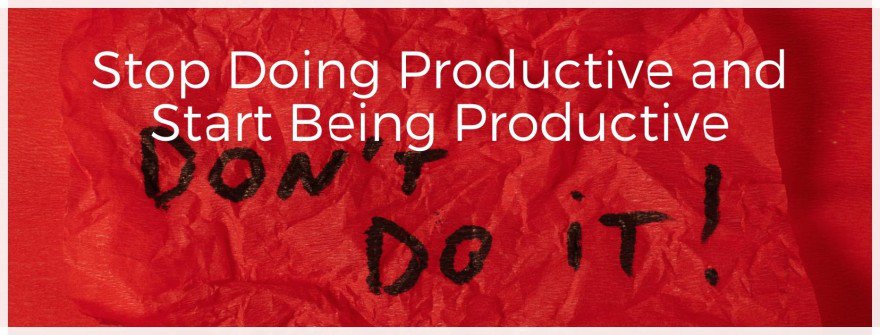 Stop Doing Productive and Start Being Productive
