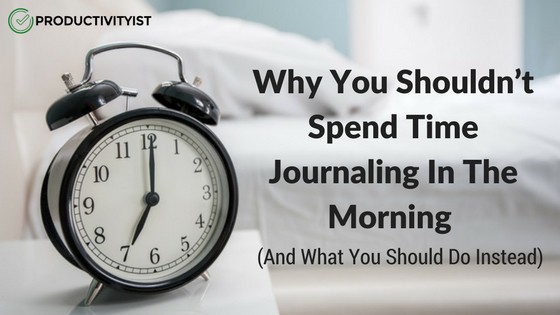 Why You Shouldn't Spend Time Writing in Your Journal in the Morning